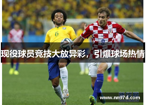 现役球员竞技大放异彩，引爆球场热情