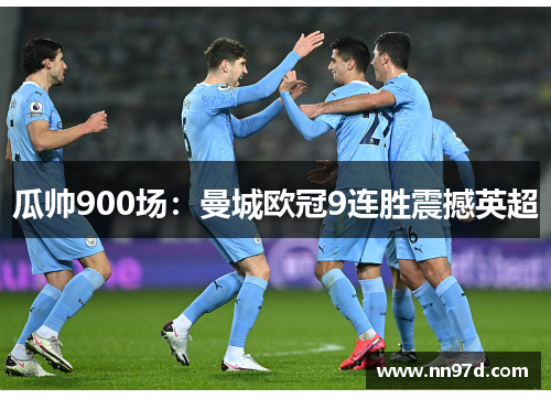瓜帅900场：曼城欧冠9连胜震撼英超